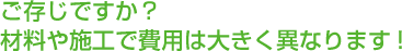 ご存じですか？材料や施工で費用は大きく異なります！