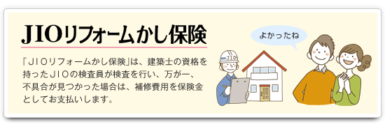 「JIOリフォームかし保険」は、建築士の資格を持ったJIOの検査員が検査を行い、万が一、不具合が見つかった場合は補修費用を保険金としてお支払します。