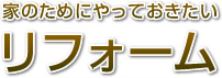 家のためにやっておきたいリフォーム